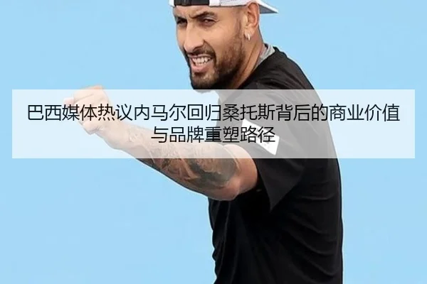 巴西媒体热议内马尔回归桑托斯背后的商业价值与品牌重塑路径
