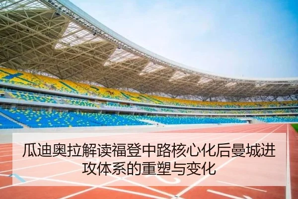 瓜迪奥拉解读福登中路核心化后曼城进攻体系的重塑与变化