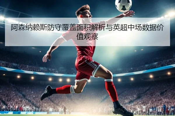 阿森纳赖斯防守覆盖面积解析与英超中场数据价值观察