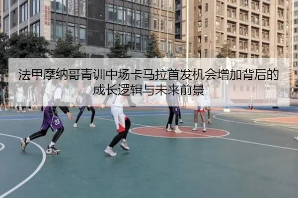 法甲摩纳哥青训中场卡马拉首发机会增加背后的成长逻辑与未来前景