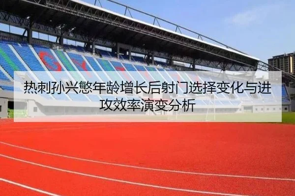 热刺孙兴慜年龄增长后射门选择变化与进攻效率演变分析