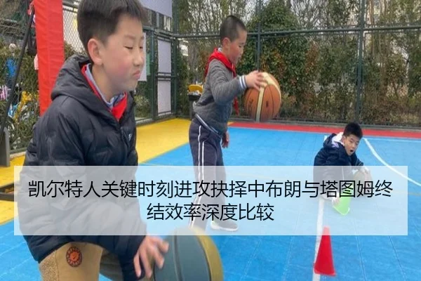 凯尔特人关键时刻进攻抉择中布朗与塔图姆终结效率深度比较