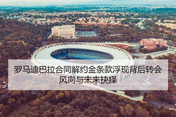 罗马迪巴拉合同解约金条款浮现背后转会风向与未来抉择