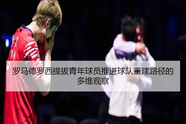 罗马德罗西提拔青年球员推进球队重建路径的多维观察