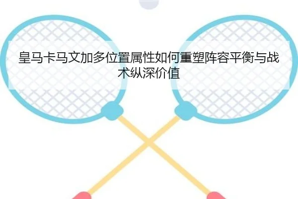 皇马卡马文加多位置属性如何重塑阵容平衡与战术纵深价值