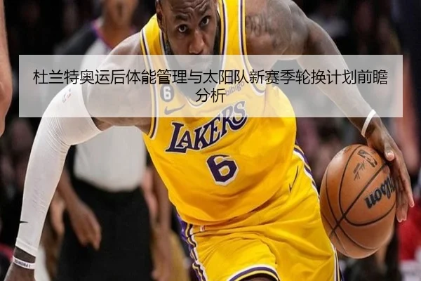 杜兰特奥运后体能管理与太阳队新赛季轮换计划前瞻分析