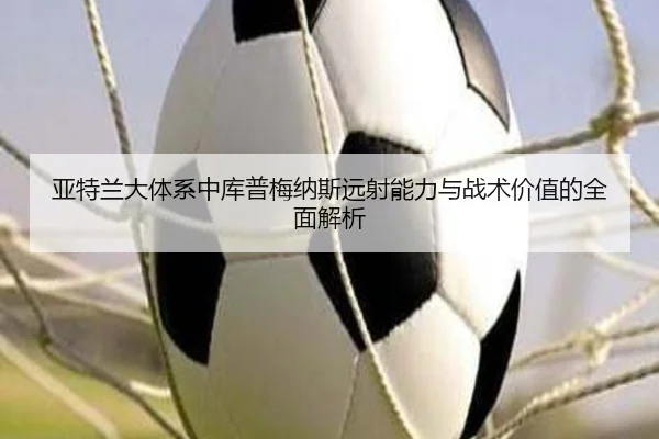 亚特兰大体系中库普梅纳斯远射能力与战术价值的全面解析