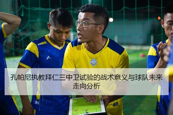 孔帕尼执教拜仁三中卫试验的战术意义与球队未来走向分析