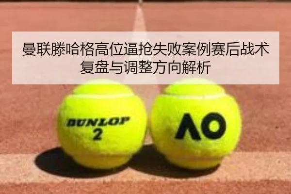 曼联滕哈格高位逼抢失败案例赛后战术复盘与调整方向解析