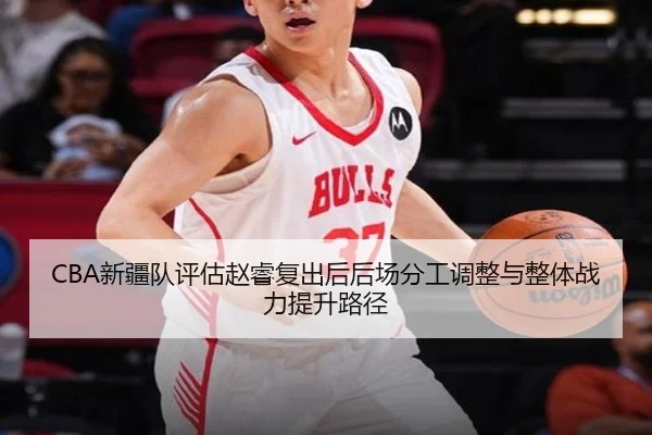 CBA新疆队评估赵睿复出后后场分工调整与整体战力提升路径