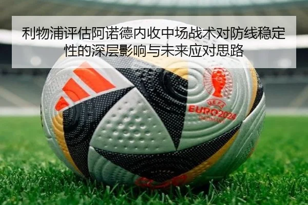 利物浦评估阿诺德内收中场战术对防线稳定性的深层影响与未来应对思路