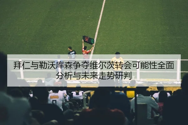 拜仁与勒沃库森争夺维尔茨转会可能性全面分析与未来走势研判