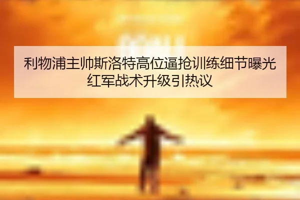 利物浦主帅斯洛特高位逼抢训练细节曝光红军战术升级引热议