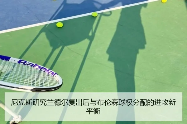 尼克斯研究兰德尔复出后与布伦森球权分配的进攻新平衡