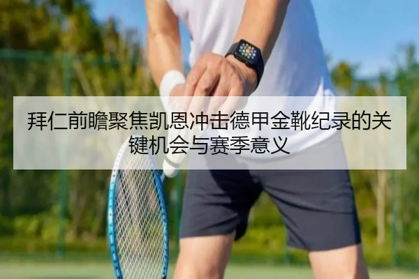 拜仁前瞻聚焦凯恩冲击德甲金靴纪录的关键机会与赛季意义