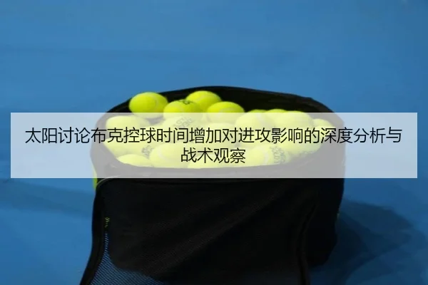 太阳讨论布克控球时间增加对进攻影响的深度分析与战术观察