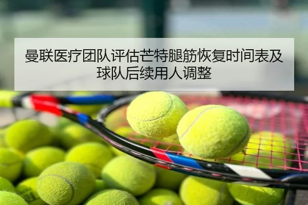 曼联医疗团队评估芒特腿筋恢复时间表及球队后续用人调整