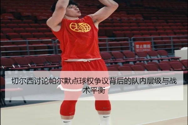 切尔西讨论帕尔默点球权争议背后的队内层级与战术平衡
