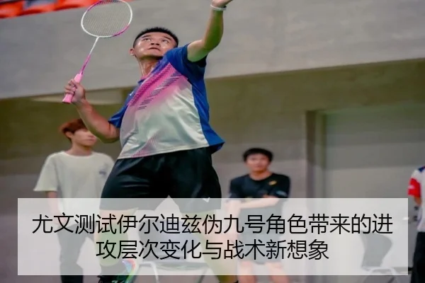 尤文测试伊尔迪兹伪九号角色带来的进攻层次变化与战术新想象