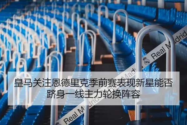 皇马关注恩德里克季前赛表现新星能否跻身一线主力轮换阵容