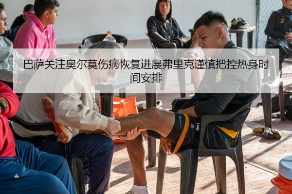 巴萨关注奥尔莫伤病恢复进展弗里克谨慎把控热身时间安排