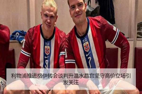 利物浦推进格伊转会谈判升温水晶宫坚守高价立场引发关注