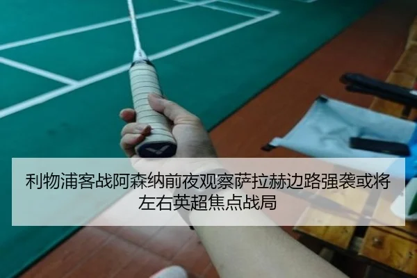 利物浦客战阿森纳前夜观察萨拉赫边路强袭或将左右英超焦点战局