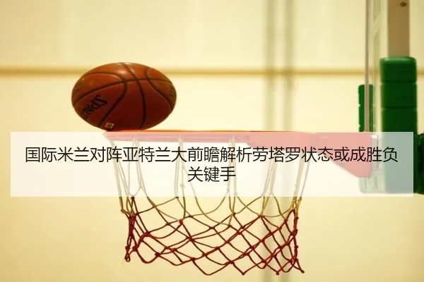 国际米兰对阵亚特兰大前瞻解析劳塔罗状态或成胜负关键手