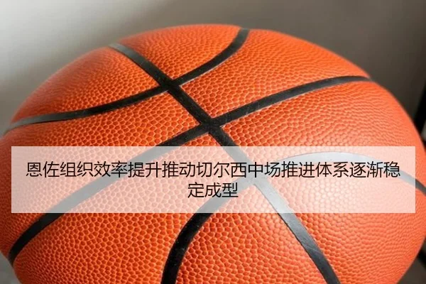 恩佐组织效率提升推动切尔西中场推进体系逐渐稳定成型