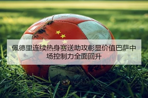 佩德里连续热身赛送助攻彰显价值巴萨中场控制力全面回升